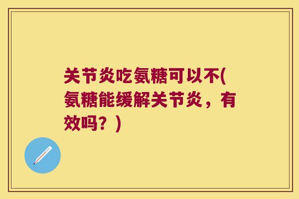 关节炎吃氨糖可以不(氨糖能缓解关节炎,有效吗?)