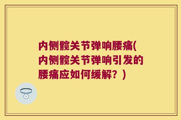 内侧髋关节弹响腰痛(内侧髋关节弹响引发的腰痛应如何缓解?)