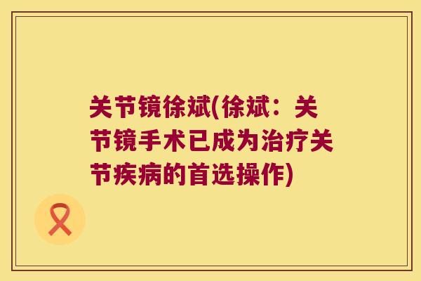 关节镜徐斌(徐斌:关节镜手术已成为治疗关节疾病的首选操作)