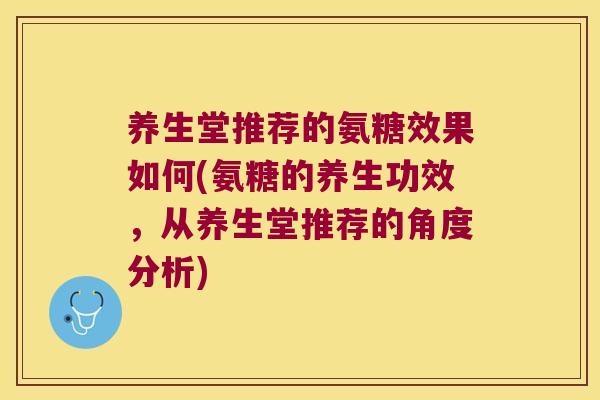 养生堂推荐的氨糖效果如何(氨糖的养生功效,从养生堂推荐的角度分析)