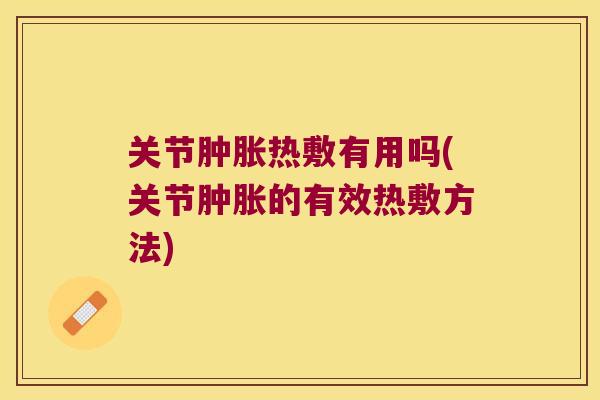 关节肿胀热敷有用吗(关节肿胀的有效热敷方法)