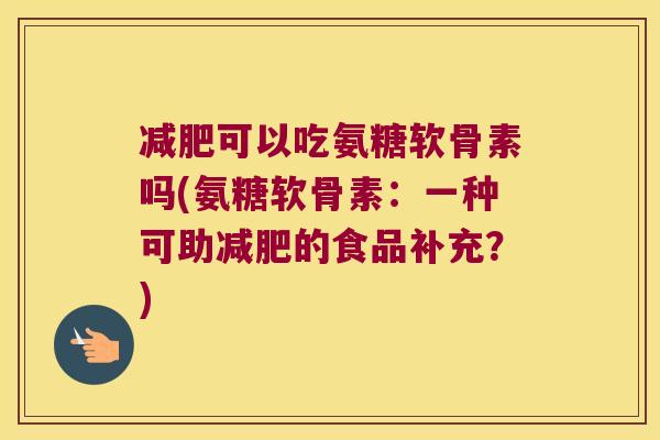 减肥可以吃氨糖软骨素吗(氨糖软骨素:一种可助减肥的食品补充?)