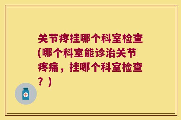 关节疼挂哪个科室检查(哪个科室能诊治关节疼痛,挂哪个科室检查?)
