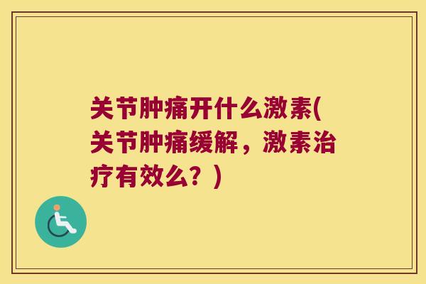 关节肿痛开什么激素(关节肿痛缓解，激素治疗有效么？)