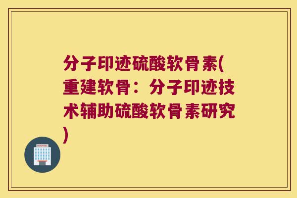 分子印迹硫酸软骨素(重建软骨:分子印迹技术辅助硫酸软骨素研究)
