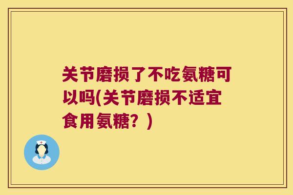 关节磨损了不吃氨糖可以吗(关节磨损不适宜食用氨糖?) 关节磨损了不吃氨糖可以吗(关节磨损不适宜食用氨糖?)