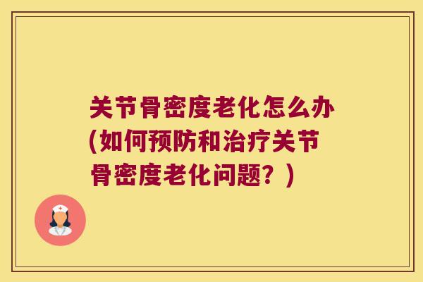 关节骨密度老化怎么办(如何预防和治疗关节骨密度老化问题?)