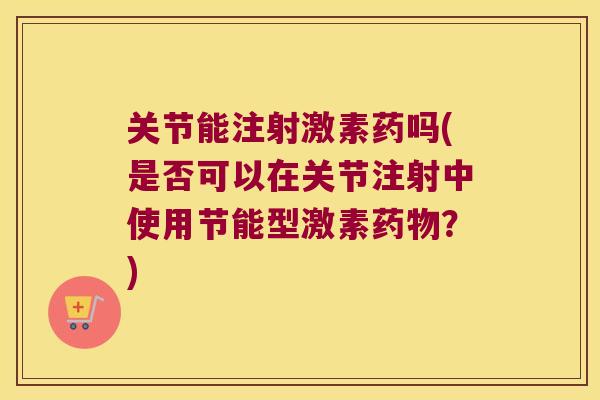 关节能注射激素药吗(是否可以在关节注射中使用节能型激素药物？)