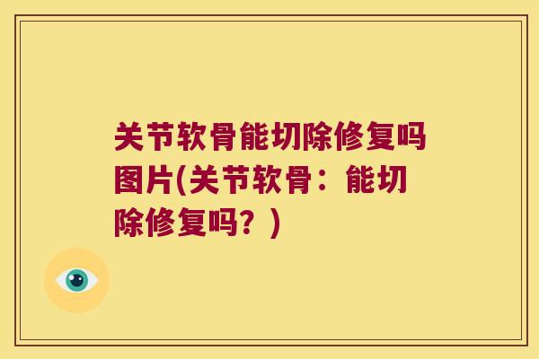 关节软骨能切除修复吗图片(关节软骨:能切除修复吗?)