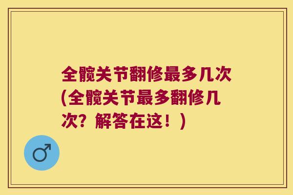 全髋关节翻修最多几次(全髋关节最多翻修几次?解答在这!)