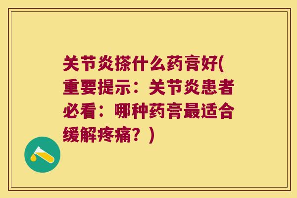 关节炎搽什么药膏好(重要提示:关节炎患者必看:哪种药膏最适合缓解疼痛?)