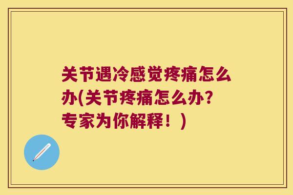 关节遇冷感觉疼痛怎么办(关节疼痛怎么办？专家为你解释！)
