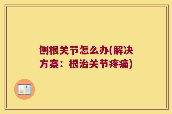 刨根关节怎么办(解决方案:根治关节疼痛)