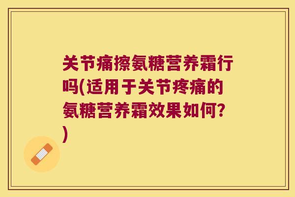 关节痛擦氨糖营养霜行吗(适用于关节疼痛的氨糖营养霜效果如何?)
