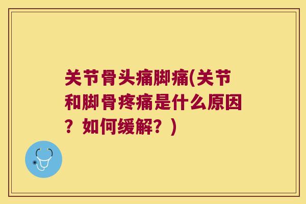 关节骨头痛脚痛(关节和脚骨疼痛是什么原因?如何缓解?)