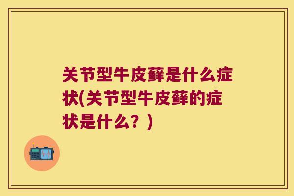 关节型牛皮藓是什么症状(关节型牛皮藓的症状是什么?)