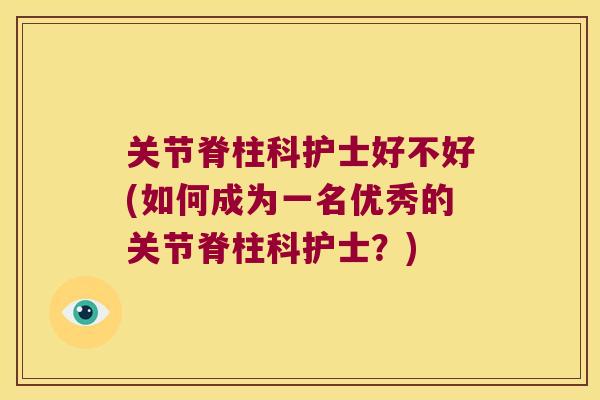 关节脊柱科护士好不好(如何成为一名优秀的关节脊柱科护士?)