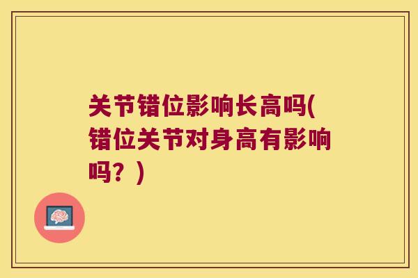 关节错位影响长高吗(错位关节对身高有影响吗?)