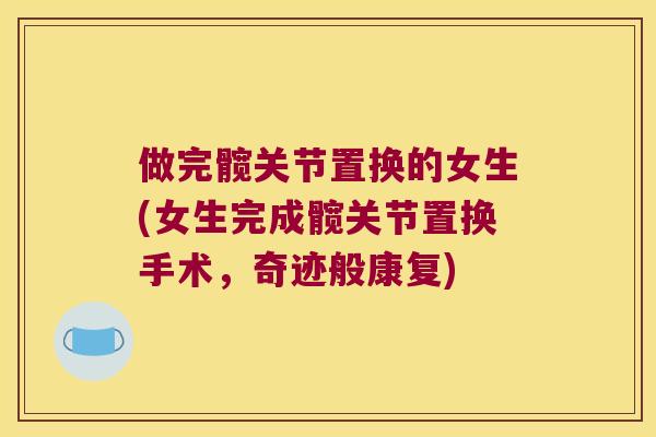 做完髋关节置换的女生(女生完成髋关节置换手术,奇迹般康复)