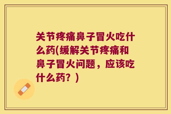 关节疼痛鼻子冒火吃什么药(缓解关节疼痛和鼻子冒火问题,应该吃什么药?)