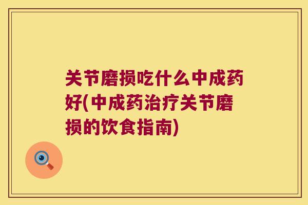 关节磨损吃什么中成药好(中成药治疗关节磨损的饮食指南)