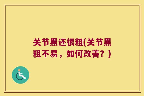 关节黑还很粗(关节黑粗不易,如何改善?)