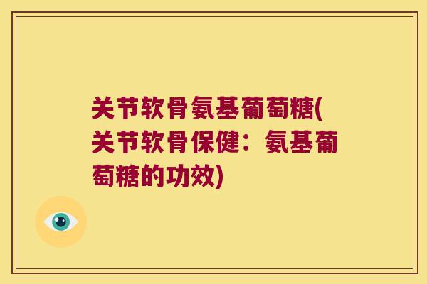 关节软骨氨基葡萄糖(关节软骨保健:氨基葡萄糖的功效)