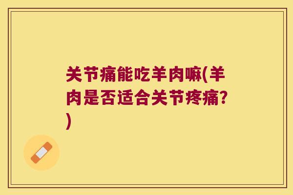 关节痛能吃羊肉嘛(羊肉是否适合关节疼痛?)