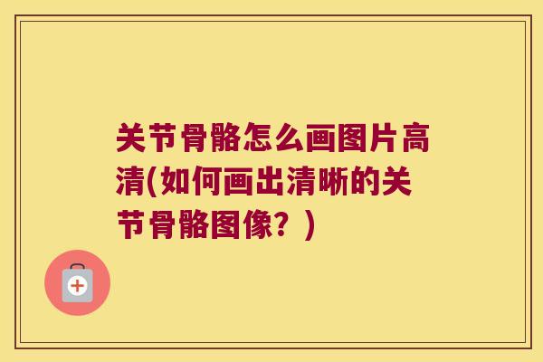 关节骨骼怎么画图片高清(如何画出清晰的关节骨骼图像?)
