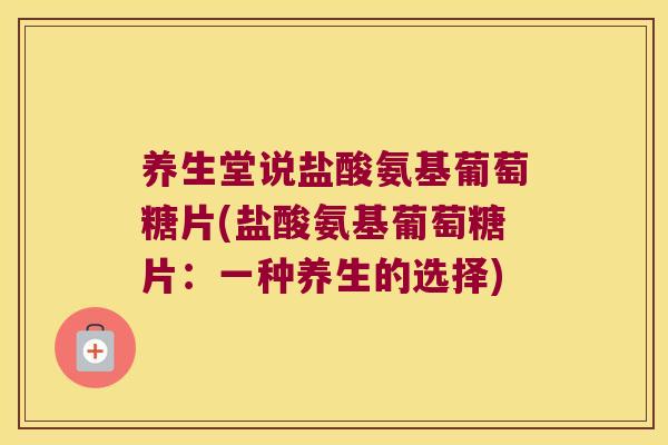 养生堂说盐酸氨基葡萄糖片(盐酸氨基葡萄糖片:一种养生的选择)