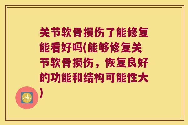 关节软骨损伤了能修复能看好吗(能够修复关节软骨损伤,恢复良好的功能和结构可能性大)