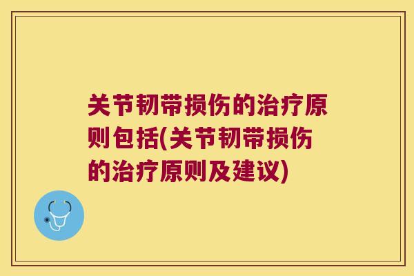 关节韧带损伤的治疗原则包括(关节韧带损伤的治疗原则及建议)
