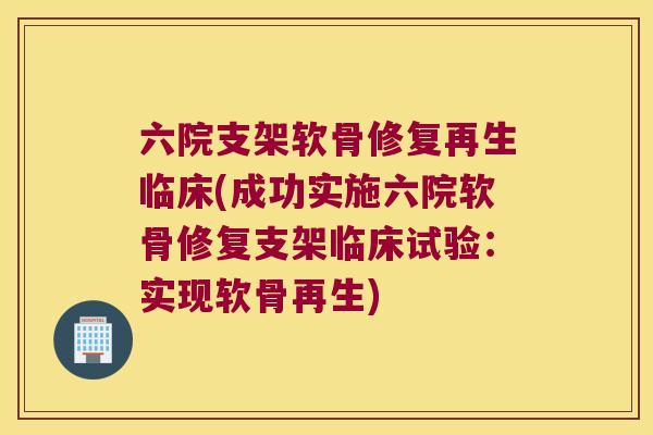 六院支架软骨修复再生临床(成功实施六院软骨修复支架临床试验:实现软骨再生)