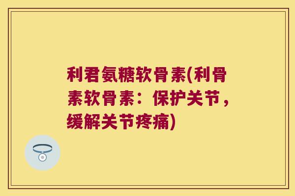 利君氨糖软骨素(利骨素软骨素:保护关节,缓解关节疼痛)