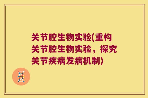 关节腔生物实验(重构关节腔生物实验,探究关节疾病发病机制)
