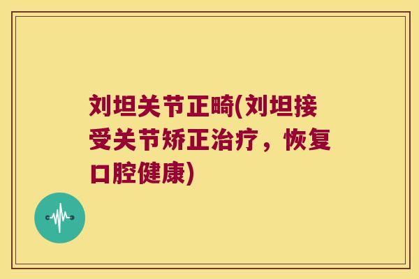 刘坦关节正畸(刘坦接受关节矫正治疗,恢复口腔健康)