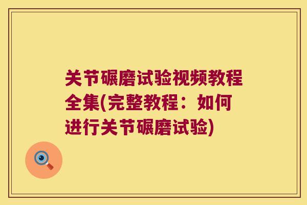 关节碾磨试验视频教程全集(完整教程:如何进行关节碾磨试验)