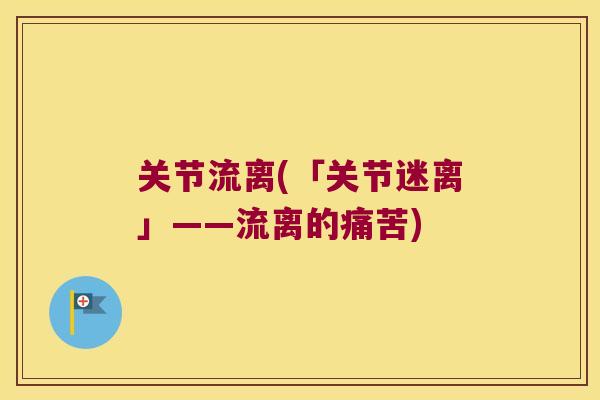 关节流离(「关节迷离」——流离的痛苦)