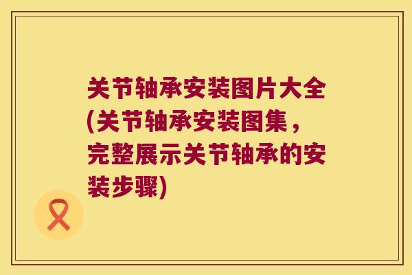 关节轴承安装图片大全(关节轴承安装图集，完整展示关节轴承的安装步骤)