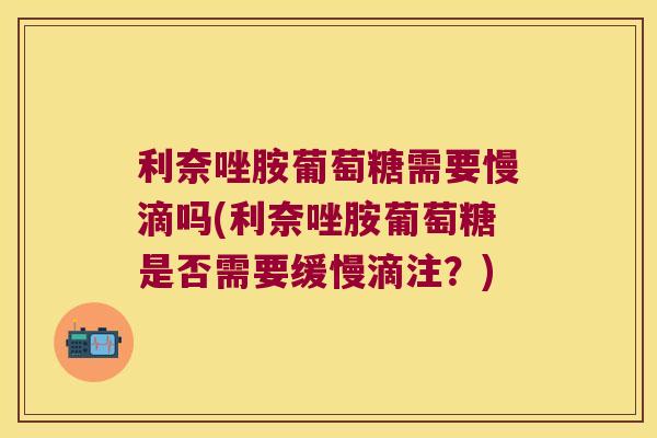 利奈唑胺葡萄糖需要慢滴吗(利奈唑胺葡萄糖是否需要缓慢滴注?)