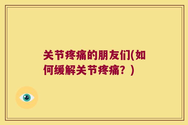 关节疼痛的朋友们(如何缓解关节疼痛?)