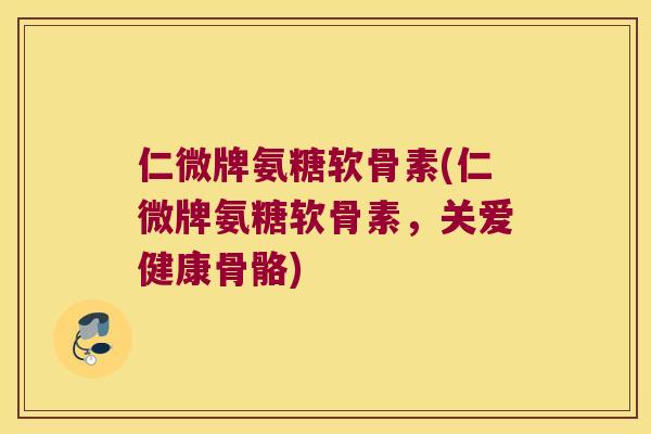 仁微牌氨糖软骨素(仁微牌氨糖软骨素,关爱健康骨骼)