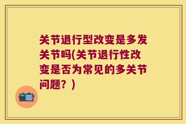 关节退行型改变是多发关节吗(关节改变是否为常见的多关节问题?) 关节退行型改变是多发关节吗(关节改变是否为常见的多关节问题?)