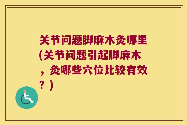 关节问题脚麻木灸哪里(关节问题引起脚麻木,灸哪些穴位比较有效?)