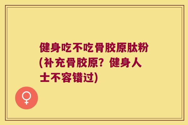 健身吃不吃骨胶原肽粉(补充骨胶原?健身人士不容错过)
