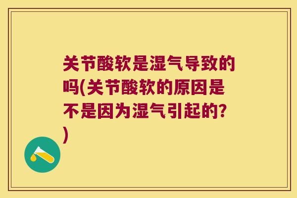 关节酸软是湿气导致的吗(关节酸软的原因是不是因为湿气引起的?)