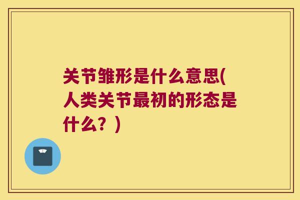 关节雏形是什么意思(人类关节最初的形态是什么?)