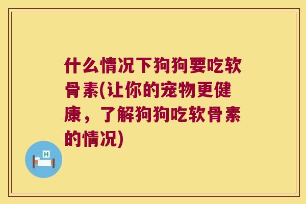 什么情况下狗狗要吃软骨素(让你的宠物更健康,了解狗狗吃软骨素的情况)