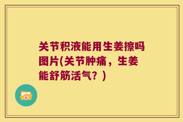 关节积液能用生姜擦吗图片(关节肿痛,生姜能舒筋活气?)