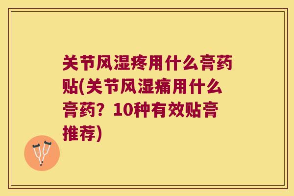 关节风湿疼用什么膏药贴(关节风湿痛用什么膏药?10种有效贴膏推荐)